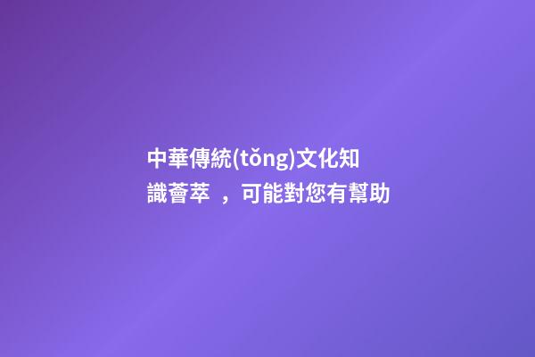 中華傳統(tǒng)文化知識薈萃，可能對您有幫助